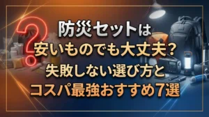 防災セットは安いものでも大丈夫？失敗しない選び方とコスパ最強おすすめ7選