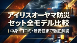 アイリスオーヤマ防災セット全モデル比較｜中身・口コミ・最安値まで徹底解説