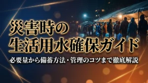 災害時の生活用水確保ガイド｜必要量から備蓄方法・管理のコツまで徹底解説