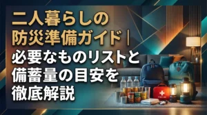 二人暮らしの防災準備ガイド｜必要なものリストと備蓄量の目安を徹底解説