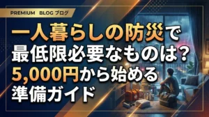 一人暮らしの防災で最低限必要なものは？5,000円から始める準備ガイド